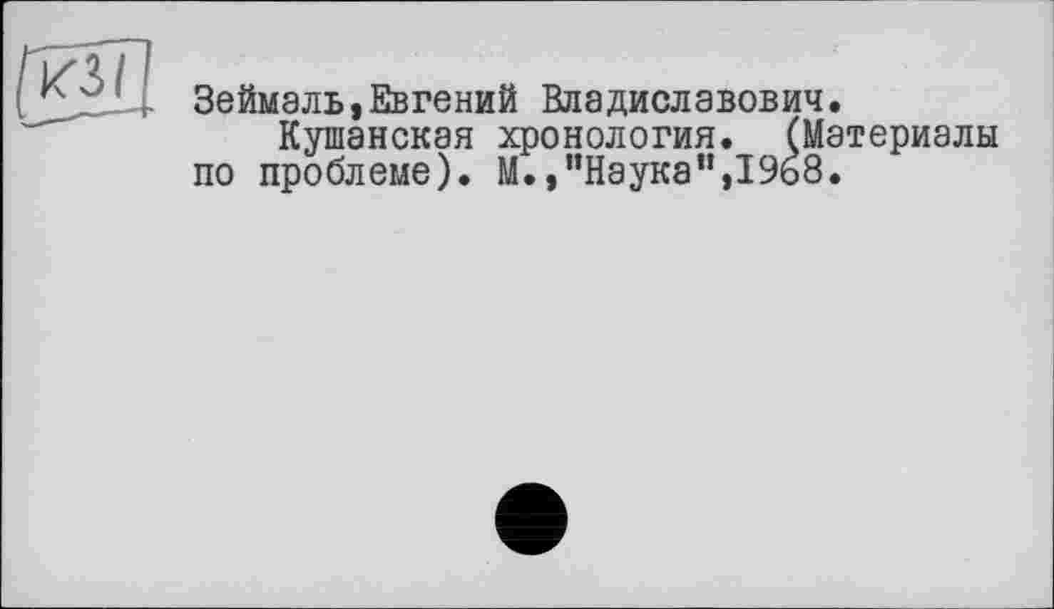 ﻿КЗ I
Зеймаль, Евгений Владиславов Кушанская хронология.
по проблеме). М.,"Наука”,19